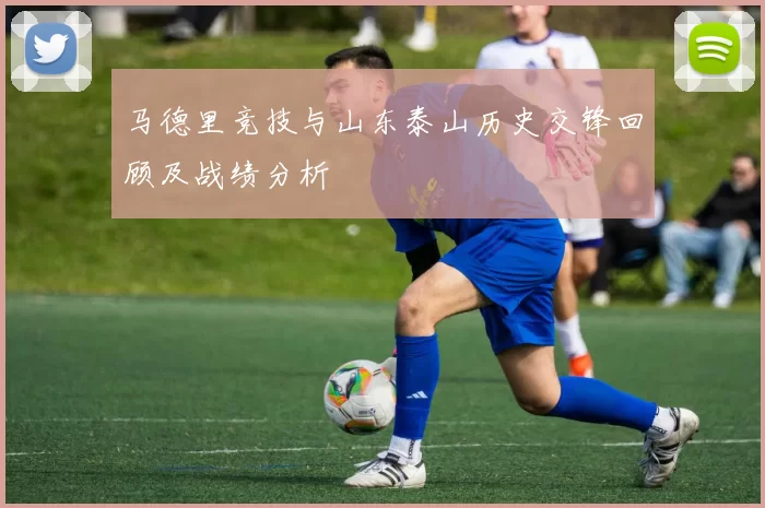 马德里竞技与山东泰山历史交锋回顾及战绩分析