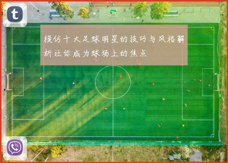 模仿十大足球明星的技巧与风格解析让你成为球场上的焦点