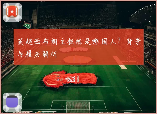 英超西布朗主教练是哪国人？背景与履历解析