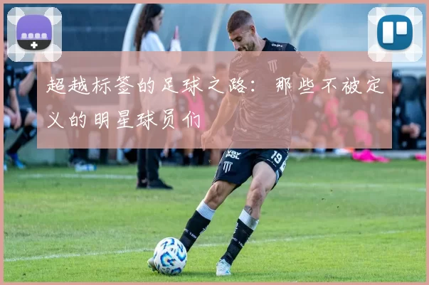超越标签的足球之路：那些不被定义的明星球员们