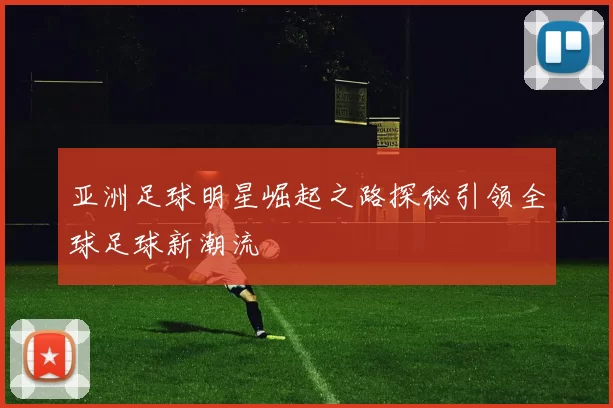 亚洲足球明星崛起之路探秘引领全球足球新潮流