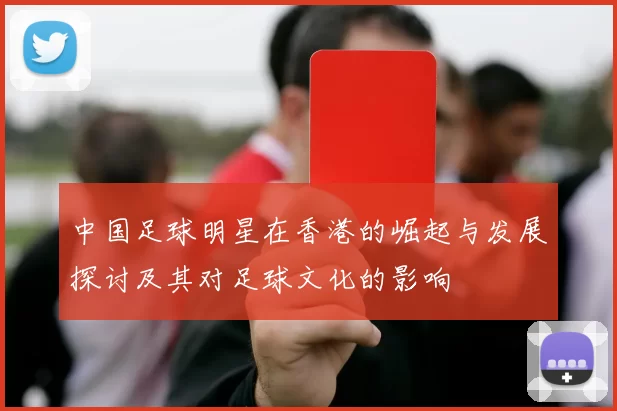 中国足球明星在香港的崛起与发展探讨及其对足球文化的影响