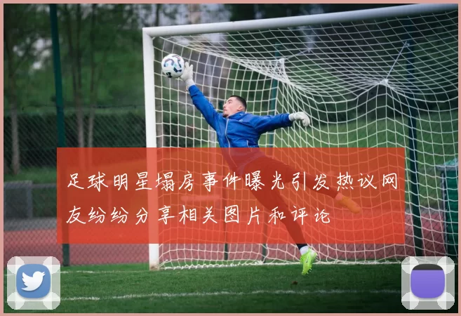足球明星塌房事件曝光引发热议网友纷纷分享相关图片和评论