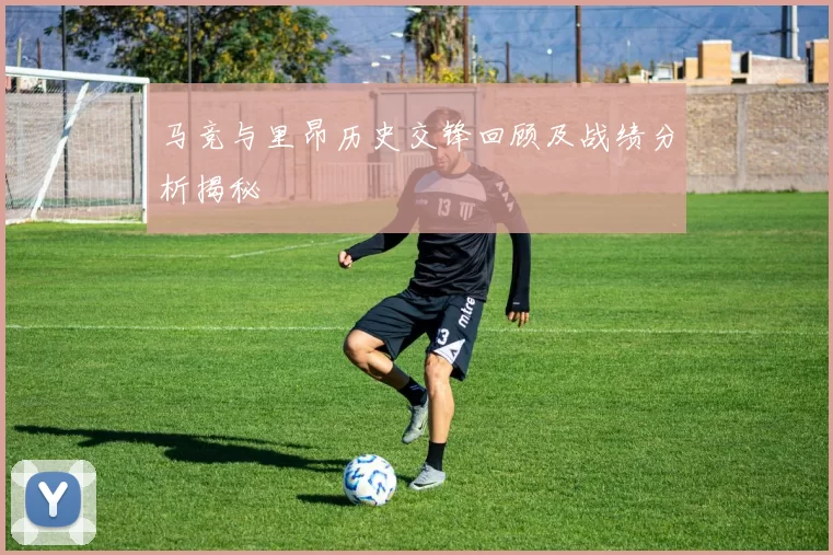 马竞与里昂历史交锋回顾及战绩分析揭秘