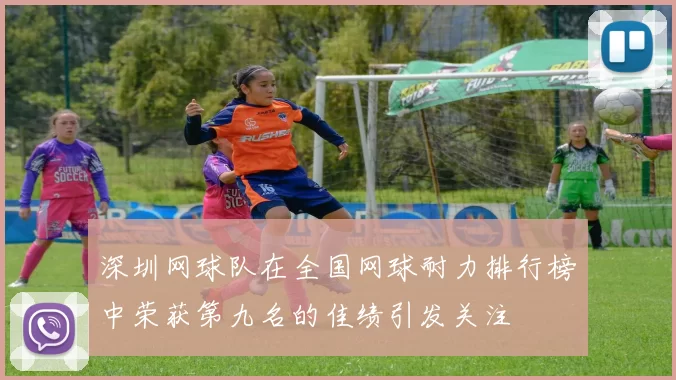深圳网球队在全国网球耐力排行榜中荣获第九名的佳绩引发关注