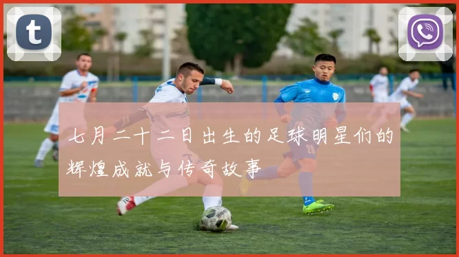 七月二十二日出生的足球明星们的辉煌成就与传奇故事