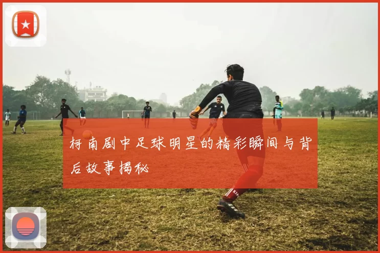 柯南剧中足球明星的精彩瞬间与背后故事揭秘