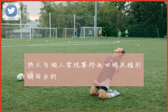 热火与湖人常规赛对决回顾及精彩瞬间分析