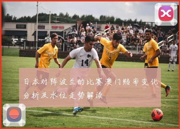 日本对阵波兰的比赛澳门赔率变化分析及水位走势解读