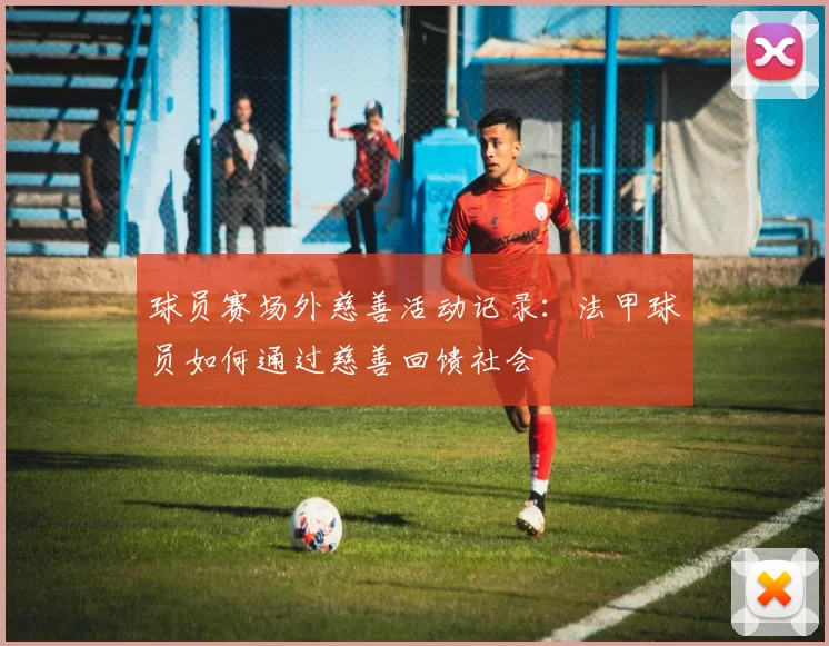 球员赛场外慈善活动记录：法甲球员如何通过慈善回馈社会