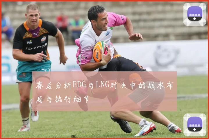 赛后分析EDG与LNG对决中的战术布局与执行细节